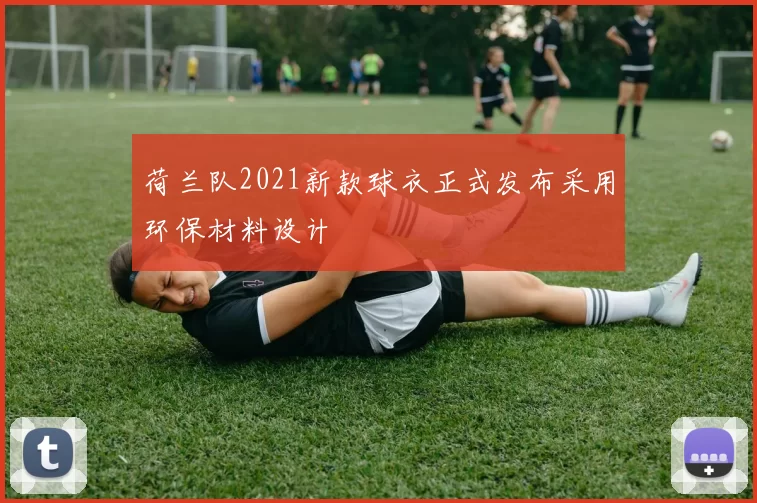 荷兰队2021新款球衣正式发布采用环保材料设计