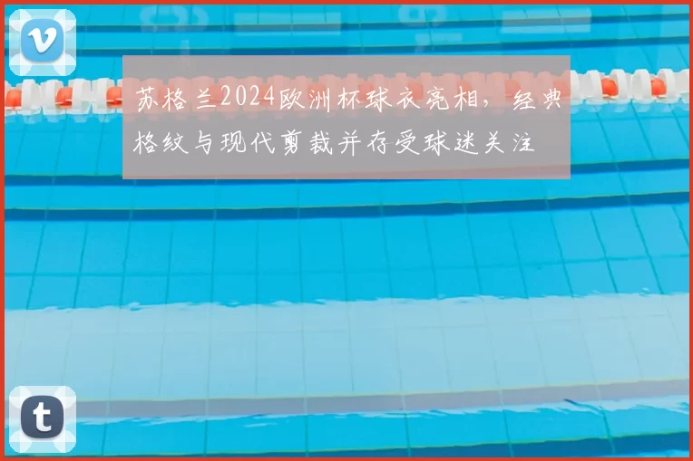 苏格兰2024欧洲杯球衣亮相，经典格纹与现代剪裁并存受球迷关注