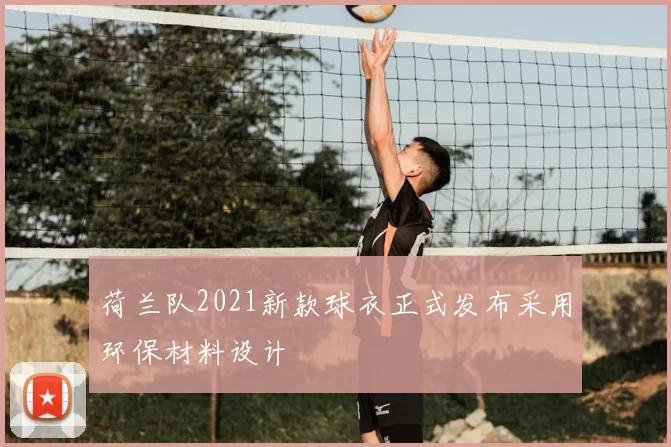 荷兰队2021新款球衣正式发布采用环保材料设计