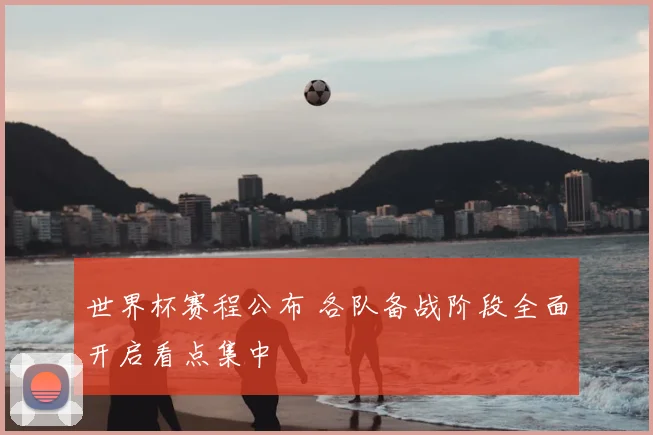 世界杯赛程公布 各队备战阶段全面开启看点集中