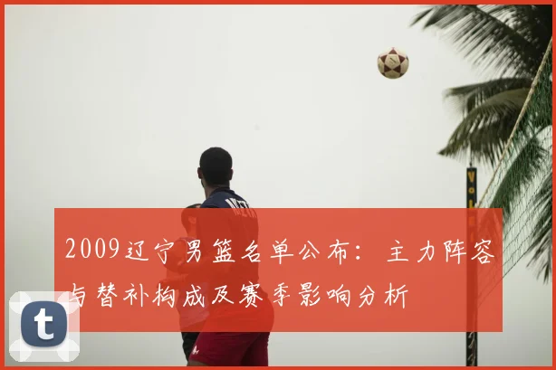 2009辽宁男篮名单公布：主力阵容与替补构成及赛季影响分析