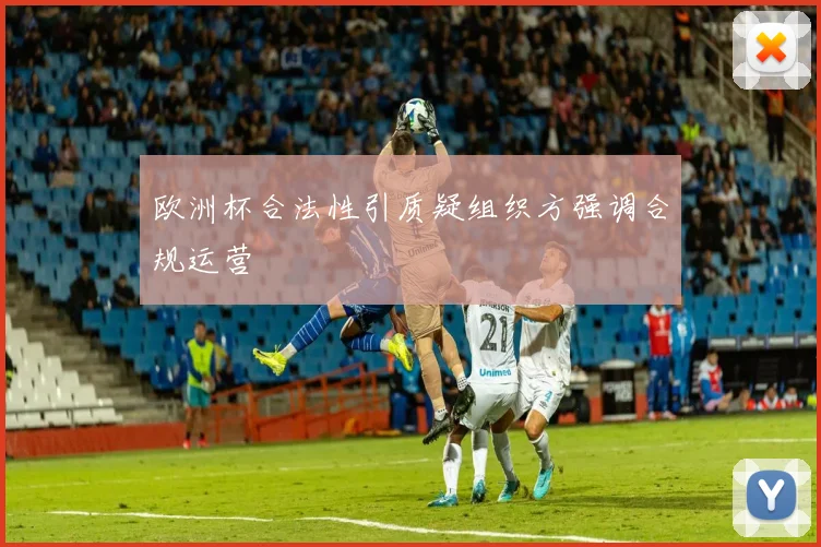 欧洲杯合法性引质疑组织方强调合规运营