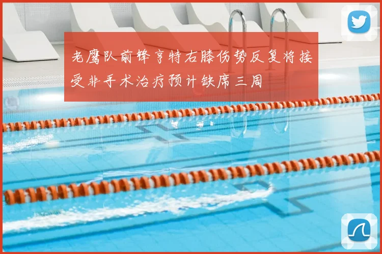 老鹰队前锋亨特右膝伤势反复将接受非手术治疗预计缺席三周