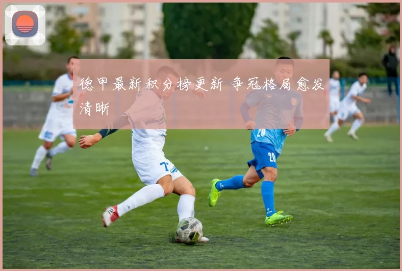 德甲最新积分榜更新 争冠格局愈发清晰