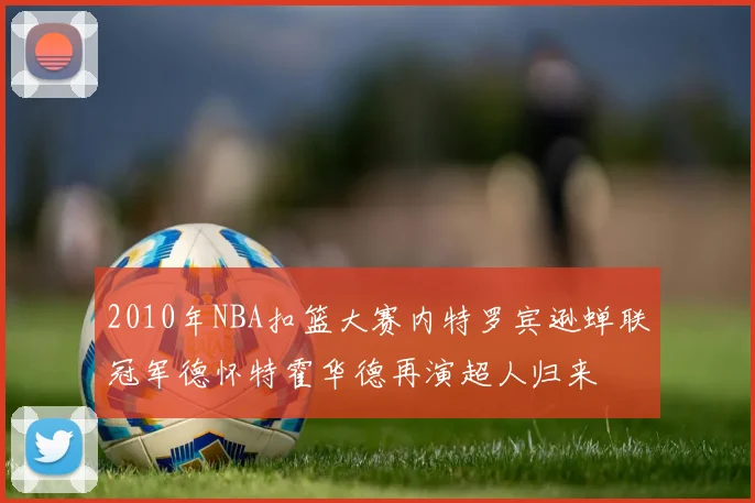 2010年NBA扣篮大赛内特罗宾逊蝉联冠军德怀特霍华德再演超人归来