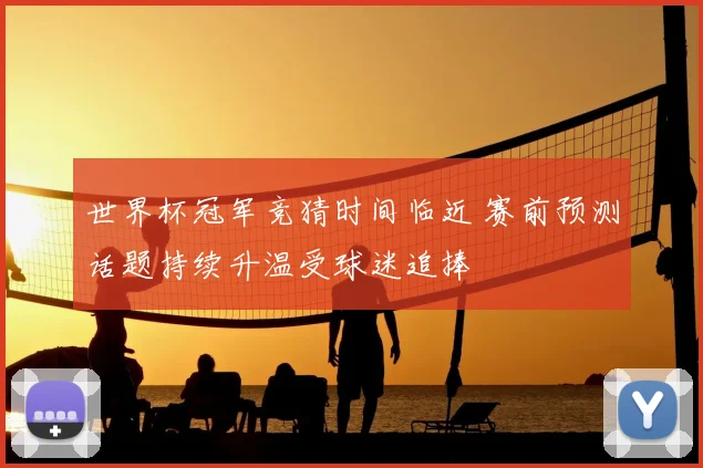 世界杯冠军竞猜时间临近 赛前预测话题持续升温受球迷追捧