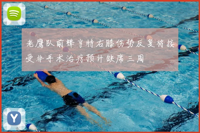 老鹰队前锋亨特右膝伤势反复将接受非手术治疗预计缺席三周