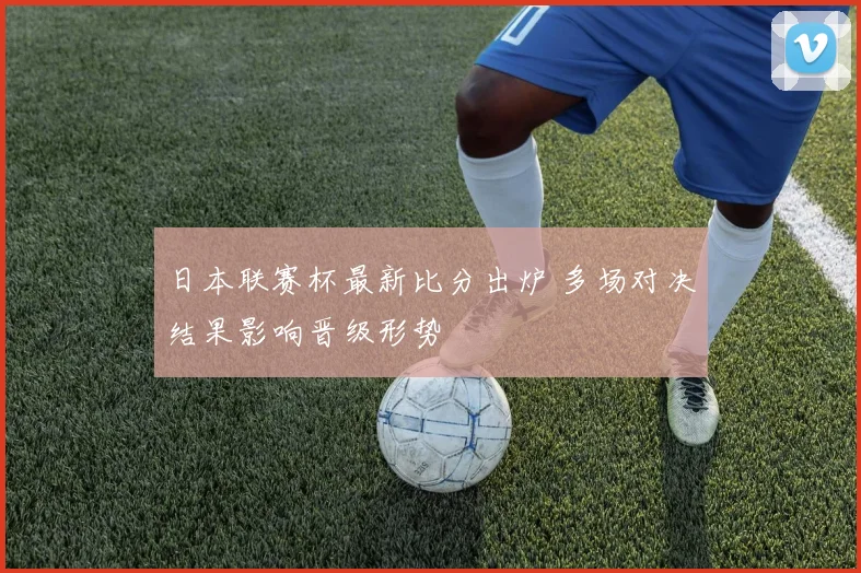 日本联赛杯最新比分出炉 多场对决结果影响晋级形势