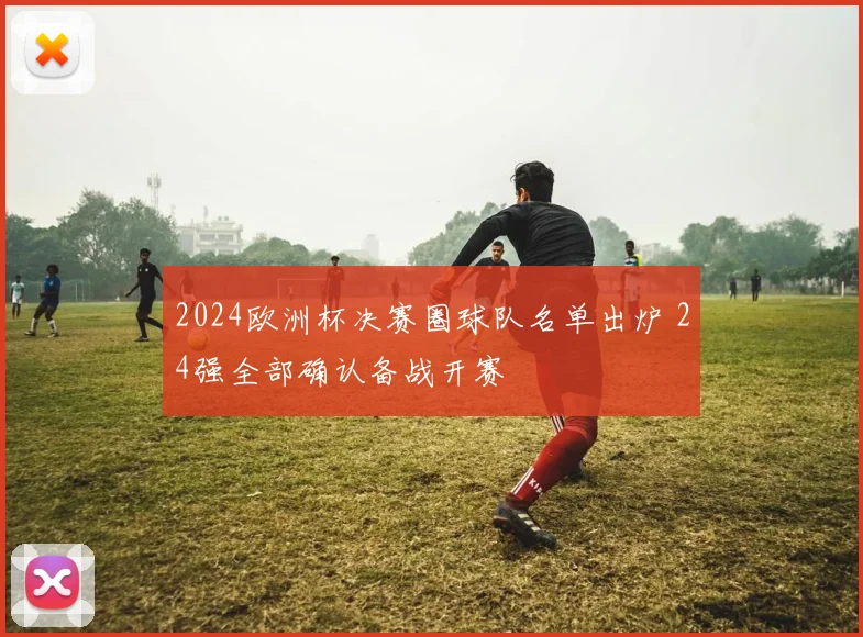 2024欧洲杯决赛圈球队名单出炉 24强全部确认备战开赛