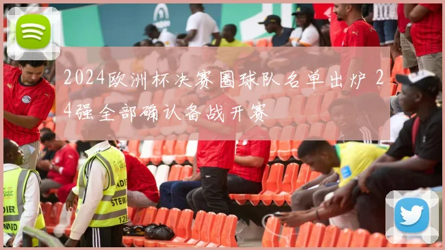 2024欧洲杯决赛圈球队名单出炉 24强全部确认备战开赛