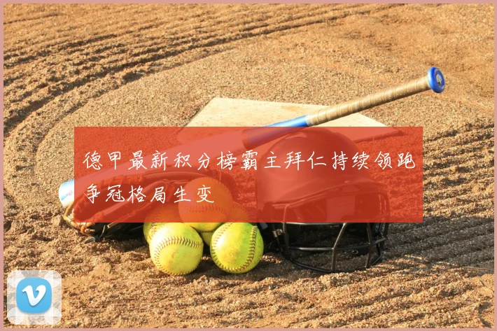 德甲最新积分榜霸主拜仁持续领跑争冠格局生变