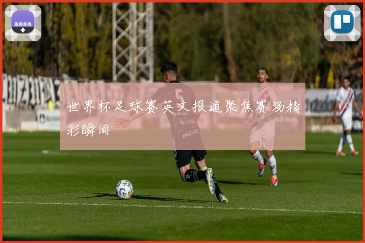世界杯足球赛英文报道聚焦赛场精彩瞬间