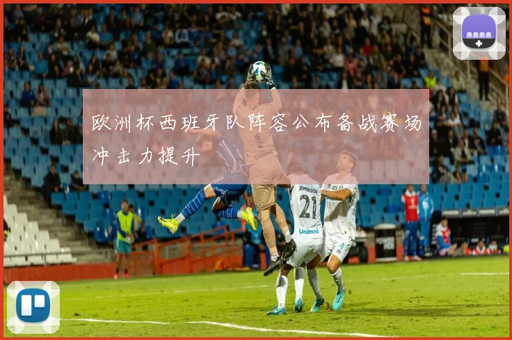 欧洲杯西班牙队阵容公布备战赛场冲击力提升