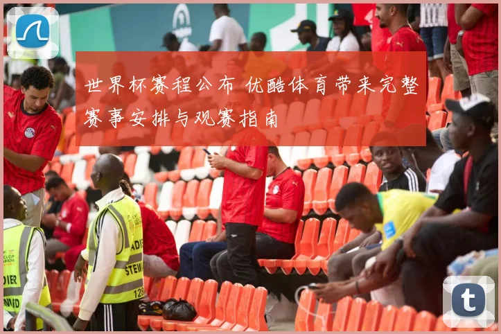 世界杯赛程公布 优酷体育带来完整赛事安排与观赛指南