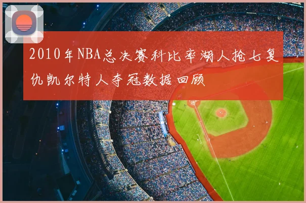 2010年NBA总决赛科比率湖人抢七复仇凯尔特人夺冠数据回顾
