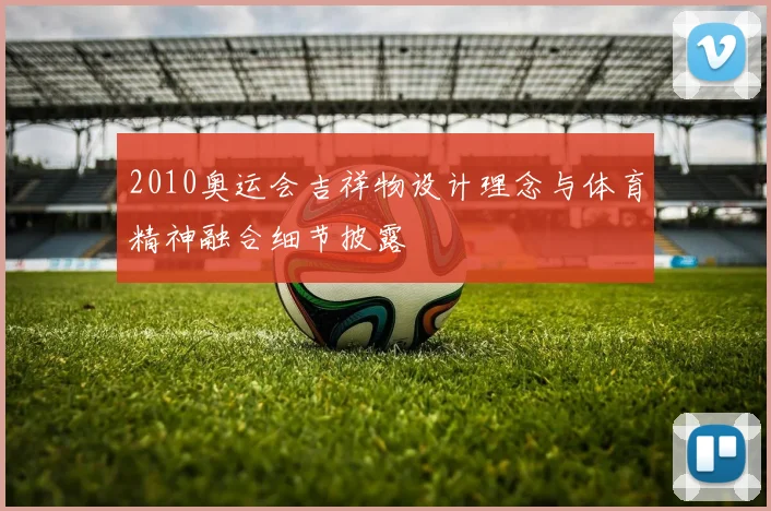 2010奥运会吉祥物设计理念与体育精神融合细节披露
