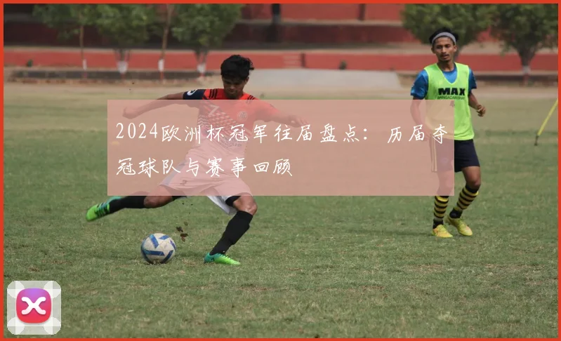 2024欧洲杯冠军往届盘点:历届夺冠球队与赛事回顾