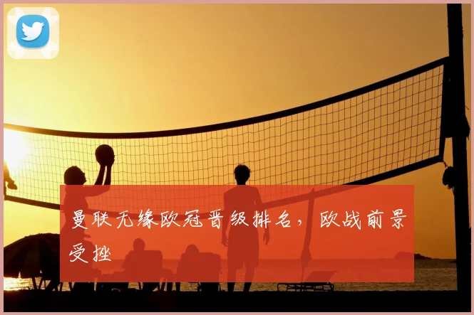 曼联无缘欧冠晋级排名,欧战前景受挫
