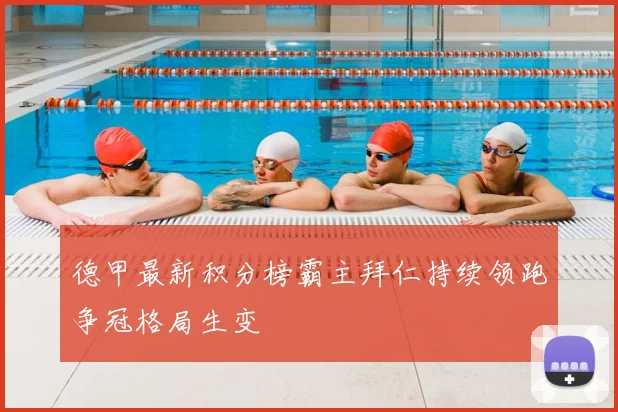 德甲最新积分榜霸主拜仁持续领跑争冠格局生变