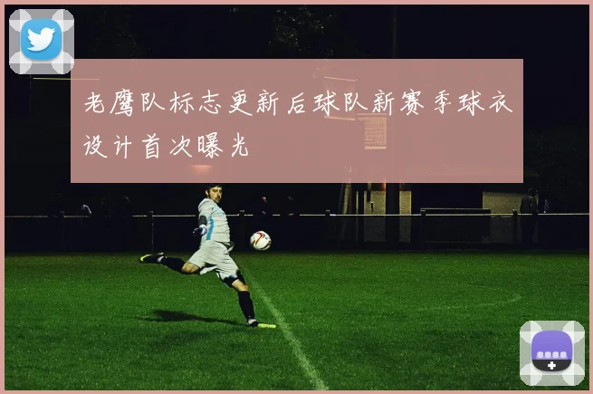 老鹰队标志更新后球队新赛季球衣设计首次曝光